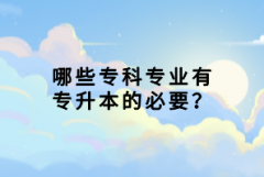 哪些專科專業(yè)有專升本的必要？