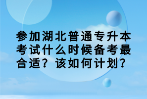參加湖北普通專升本考試什么時(shí)候備考最合適？該如何計(jì)劃？