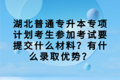 湖北普通專升本專項計劃考生參加考試要提交什么材料？有什么錄取優(yōu)勢？