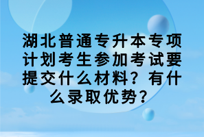 湖北普通專升本專項計劃考生參加考試要提交什么材料？有什么錄取優(yōu)勢？