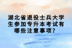 湖北省退役士兵大學生參加專升本考試有哪些注意事項？