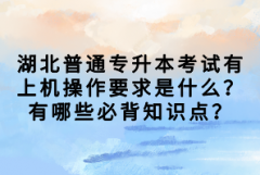 湖北普通專升本考試有上機(jī)操作要求是什么？有哪些必背知識(shí)點(diǎn)？