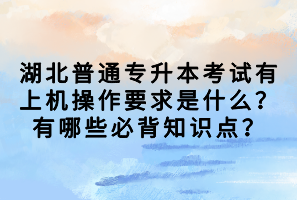 湖北普通專升本考試有上機操作要求是什么？有哪些必背知識點？