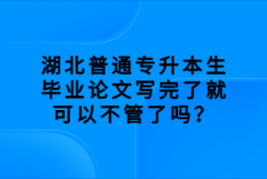 湖北普通專升本生畢業(yè)論文寫完了就可以不管了嗎？