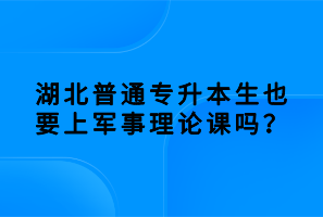 湖北普通專升本生也要上軍事理論課嗎？