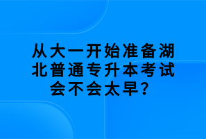 從大一開始準(zhǔn)備湖北普通專升本考試會不會太早？