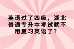 英語過了四級(jí)，湖北普通專升本考試就不用復(fù)習(xí)英語了？