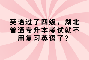英語過了四級，湖北普通專升本考試就不用復(fù)習(xí)英語了？