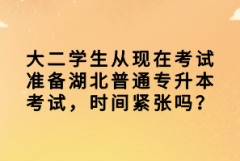 大二學(xué)生從現(xiàn)在考試準(zhǔn)備湖北普通專升本考試，時(shí)間緊張嗎？