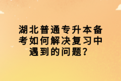 湖北普通專升本備考如何解決復(fù)習(xí)中遇到的問題？