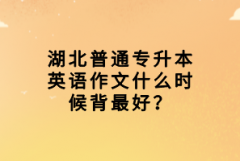 湖北普通專升本英語作文什么時(shí)候背最好？