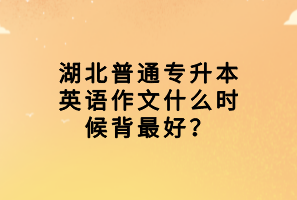 湖北普通專升本英語(yǔ)作文什么時(shí)候背最好？