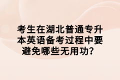 考生在湖北普通專升本英語備考過程中要避免哪些無用功？