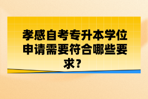 孝感自考專升本學(xué)位申請(qǐng)需要符合哪些要求？
