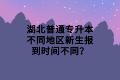 湖北普通專升本不同地區(qū)新生報到時間不同？