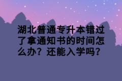 湖北普通專(zhuān)升本錯(cuò)過(guò)了拿通知書(shū)的時(shí)間怎么辦？還能入學(xué)嗎？