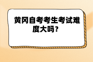 黃岡自考考生考試難度大嗎？
