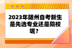 2023年隨州自考新生是先選專業(yè)還是院校呢？