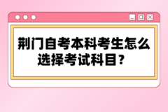 荊門(mén)自考本科考生怎么選擇考試科目？