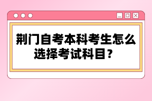 荊門自考本科考生怎么選擇考試科目？