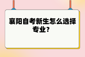襄陽自考新生怎么選擇專業(yè)？