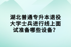 湖北普通專(zhuān)升本退役大學(xué)士兵進(jìn)行線上面試準(zhǔn)備哪些設(shè)備？