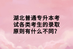湖北普通專(zhuān)升本考試各類(lèi)考生的錄取原則有什么不同？