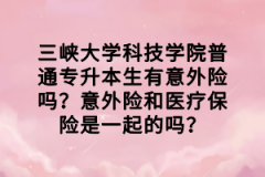 三峽大學(xué)科技學(xué)院普通專(zhuān)升本生有意外險(xiǎn)嗎？意外險(xiǎn)和醫(yī)療保險(xiǎn)是一起的嗎？