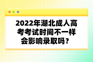 2022年湖北成人高考考試時間不一樣會影響錄取嗎？