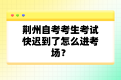 荊州自考考生考試快遲到了怎么進(jìn)考場(chǎng)？