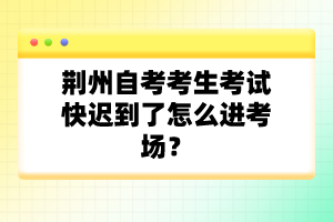 荊州自考考生考試快遲到了怎么進考場?