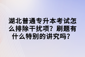 湖北普通專(zhuān)升本考試怎么排除干擾項(xiàng)？刷題有什么特別的講究嗎？
