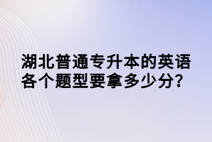 湖北普通專升本的英語各個(gè)題型要拿多少分？