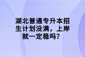 湖北普通專升本招生計(jì)劃沒滿，上岸就一定穩(wěn)嗎？