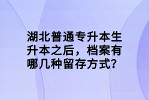 湖北普通專升本生升本之后，檔案有哪幾種留存方式？