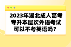 2023年湖北成人高考專(zhuān)升本層次外語(yǔ)考試可以不考英語(yǔ)嗎？