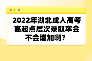 2022年湖北成人高考高起點層次錄取率會不會增加啊？