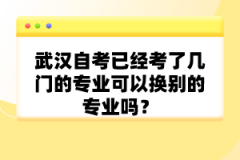 武漢自考已經(jīng)考了幾門的專業(yè)可以換別的專業(yè)嗎？