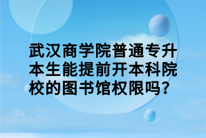 武漢商學(xué)院普通專升本生能提前開本科院校的圖書館權(quán)限嗎？