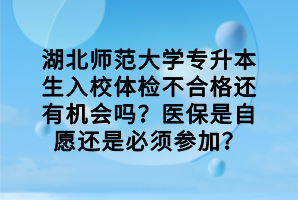 湖北師范大學(xué)專升本生入校體檢不合格還有機(jī)會(huì)嗎？醫(yī)保是自愿還是必須參加？