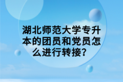 湖北師范大學專升本的團員和黨員怎么進行轉(zhuǎn)接？