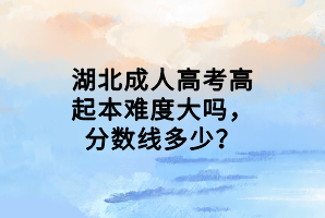 湖北成人高考高起本難度大嗎，分數(shù)線多少？