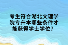 考生符合湖北文理學院專升本哪些條件才能獲得學士學位？