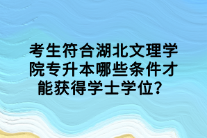 考生符合湖北文理學(xué)院專升本哪些條件才能獲得學(xué)士學(xué)位？