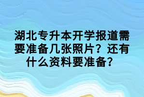 湖北專升本開學(xué)報(bào)道需要準(zhǔn)備幾張照片？還有什么資料要準(zhǔn)備？