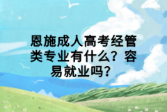 恩施成人高考經(jīng)管類專業(yè)有什么？容易就業(yè)嗎？