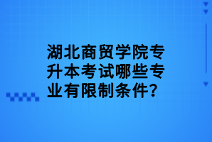 湖北商貿(mào)學(xué)院專升本考試哪些專業(yè)有限制條件？