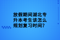 放假期間湖北專升本考生該怎么規(guī)劃復(fù)習(xí)時(shí)間？