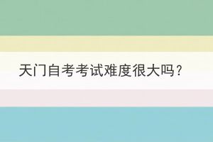 天門自考考試難度很大嗎？
