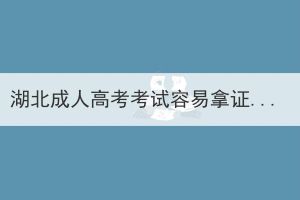 湖北成人高考考試容易拿證嗎？成考可以考公務(wù)員嗎？